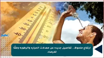 ارتفاع ملحوظ.. تفاصيل جديدة عن معدلات الحرارة والرطوبة وفقًا للأرصاد